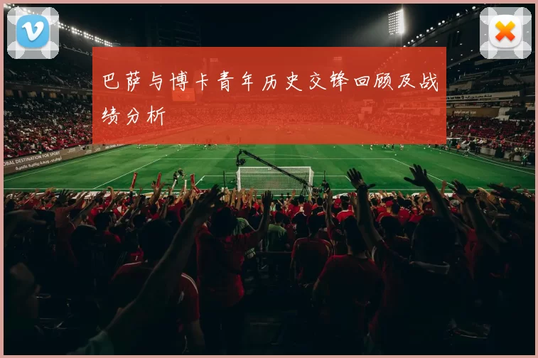 巴萨与博卡青年历史交锋回顾及战绩分析