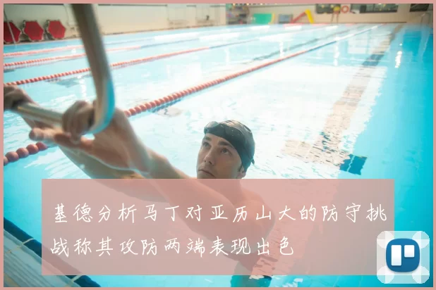 基德分析马丁对亚历山大的防守挑战称其攻防两端表现出色