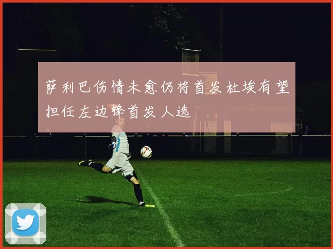 萨利巴伤情未愈仍将首发杜埃有望担任左边锋首发人选