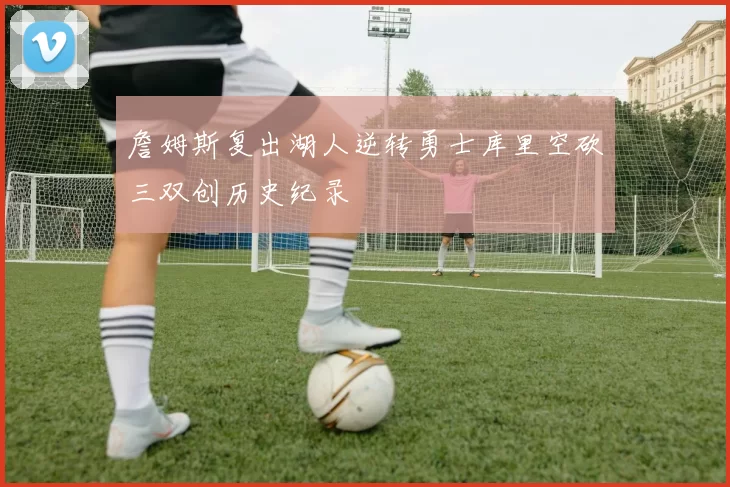 詹姆斯复出湖人逆转勇士库里空砍三双创历史纪录