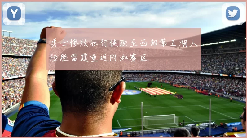 勇士惨败独行侠跌至西部第五湖人险胜雷霆重返附加赛区