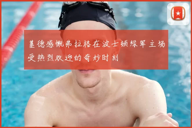 基德感慨弗拉格在波士顿绿军主场受热烈欢迎的奇妙时刻