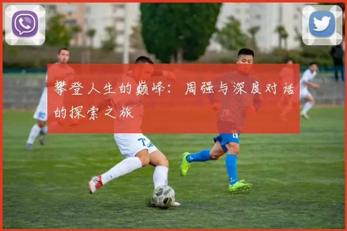 攀登人生的巅峰:周强与深度对话的探索之旅