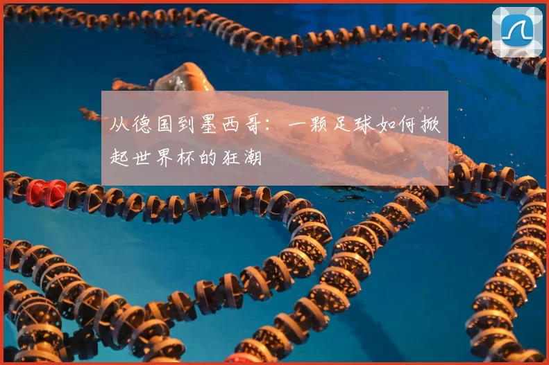从德国到墨西哥：一颗足球如何掀起世界杯的狂潮