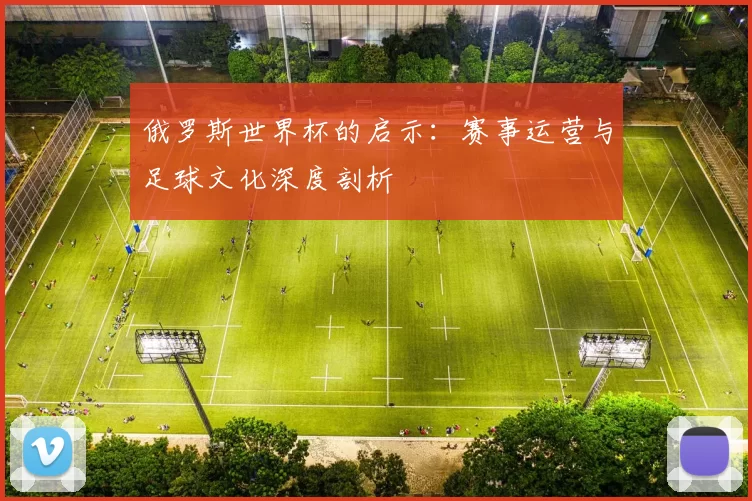 俄罗斯世界杯的启示：赛事运营与足球文化深度剖析