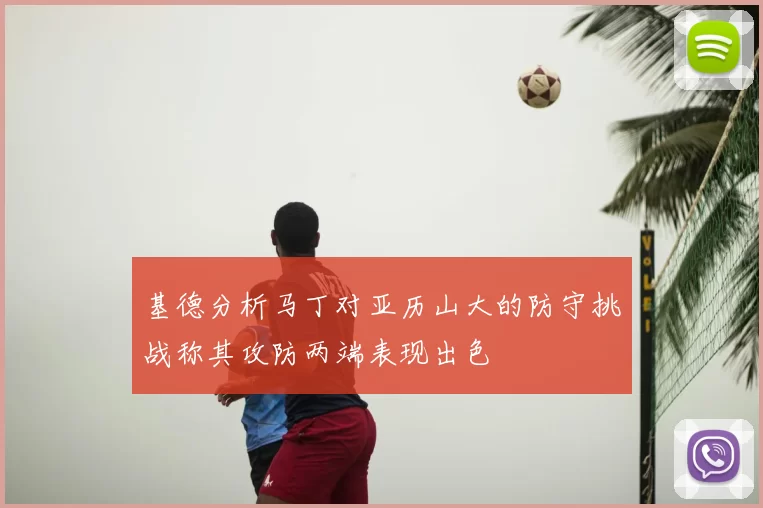 基德分析马丁对亚历山大的防守挑战称其攻防两端表现出色
