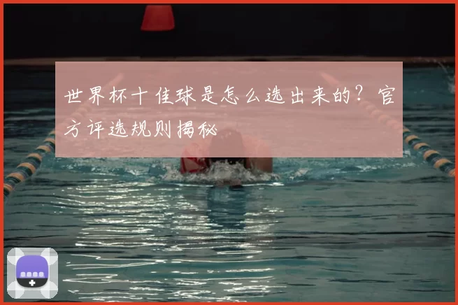 世界杯十佳球是怎么选出来的？官方评选规则揭秘