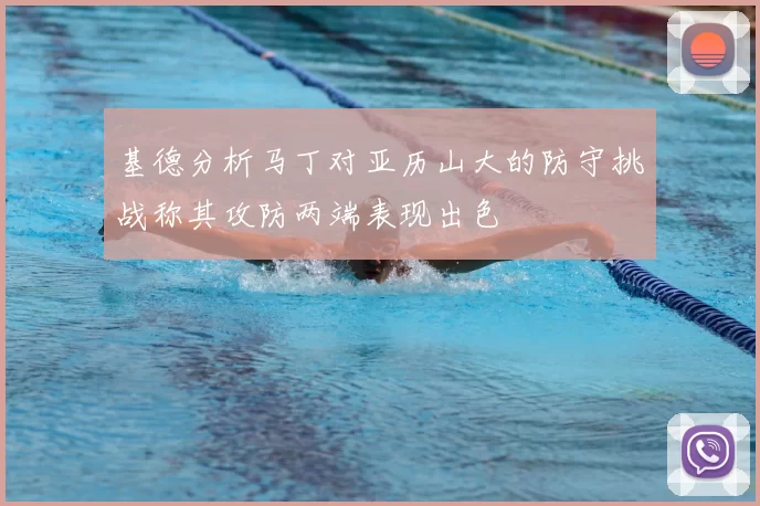 基德分析马丁对亚历山大的防守挑战称其攻防两端表现出色