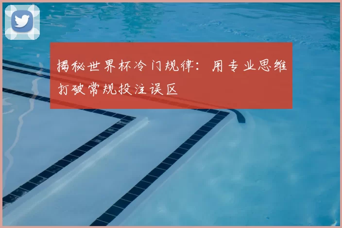 揭秘世界杯冷门规律:用专业思维打破常规投注误区
