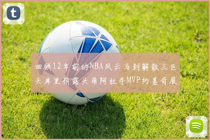 回顾12年前的NBA风云马刺解散三巨头库里崭露头角阿杜夺MVP约基奇展现天赋
