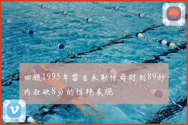 回顾1995年雷吉米勒传奇时刻89秒内狂砍8分的惊艳表现