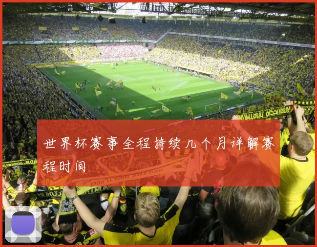 世界杯赛事全程持续几个月详解赛程时间
