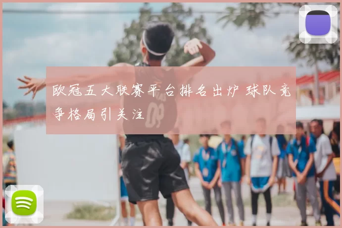 欧冠五大联赛平台排名出炉 球队竞争格局引关注