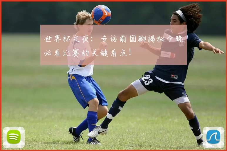 世界杯之夜：专访前国脚揭秘今晚必看比赛的关键看点！