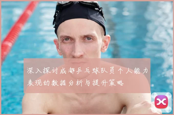 深入探讨成都乒乓球队员个人能力表现的数据分析与提升策略