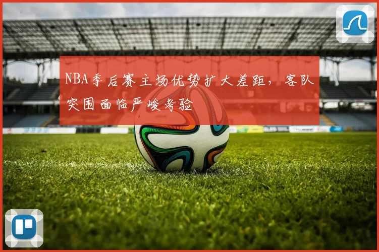 NBA季后赛主场优势扩大差距,客队突围面临严峻考验