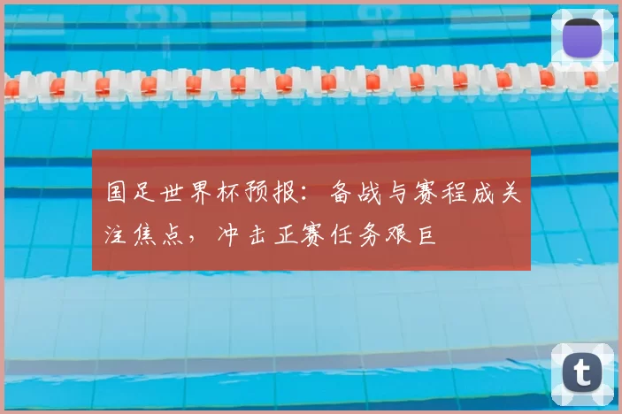 国足世界杯预报：备战与赛程成关注焦点，冲击正赛任务艰巨