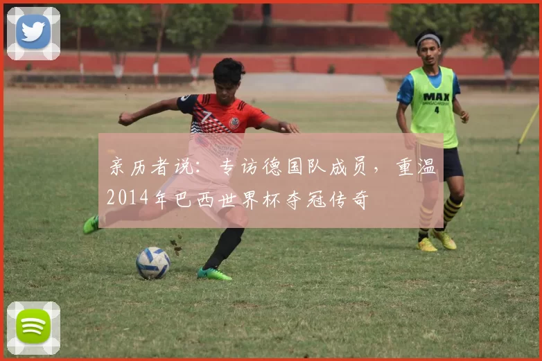 亲历者说：专访德国队成员，重温2014年巴西世界杯夺冠传奇