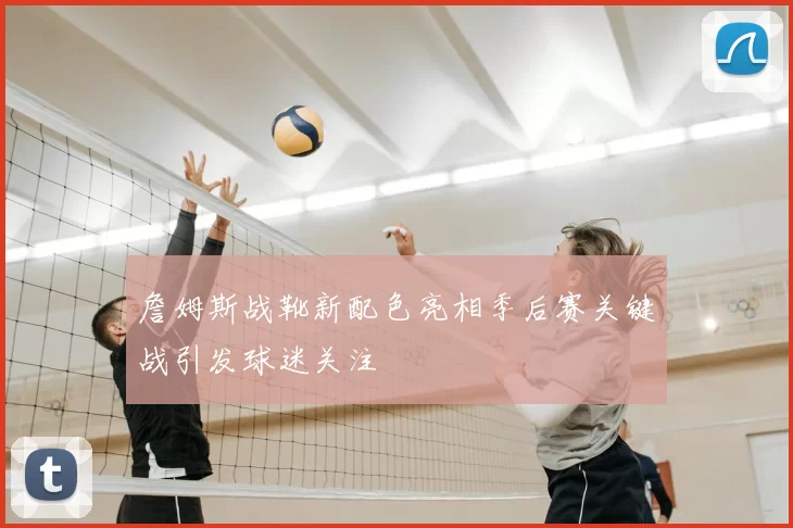詹姆斯战靴新配色亮相季后赛关键战引发球迷关注