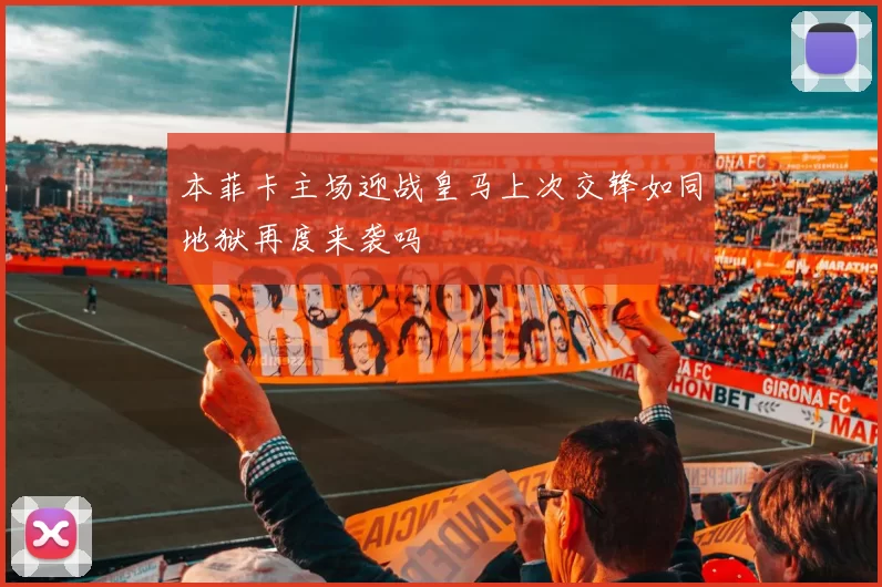 本菲卡主场迎战皇马上次交锋如同地狱再度来袭吗