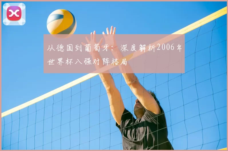 从德国到葡萄牙:深度解析2006年世界杯八强对阵格局