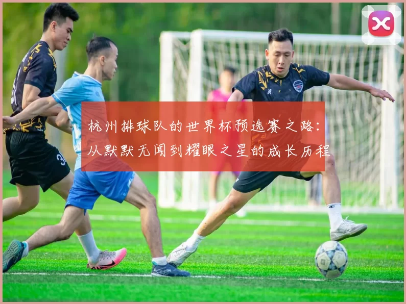 杭州排球队的世界杯预选赛之路：从默默无闻到耀眼之星的成长历程