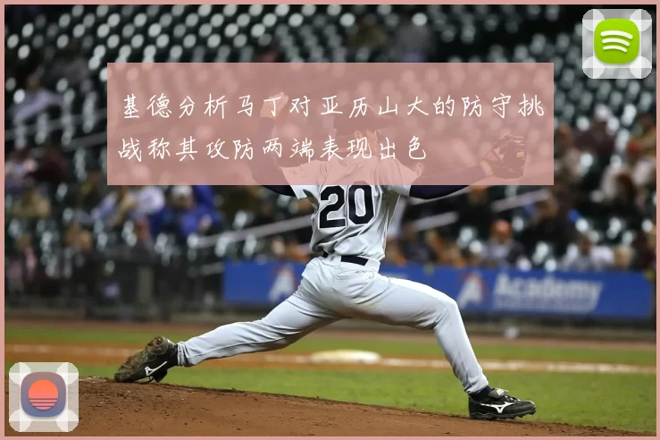 基德分析马丁对亚历山大的防守挑战称其攻防两端表现出色