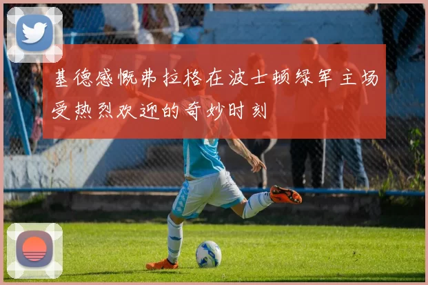 基德感慨弗拉格在波士顿绿军主场受热烈欢迎的奇妙时刻