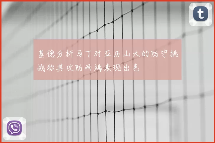 基德分析马丁对亚历山大的防守挑战称其攻防两端表现出色