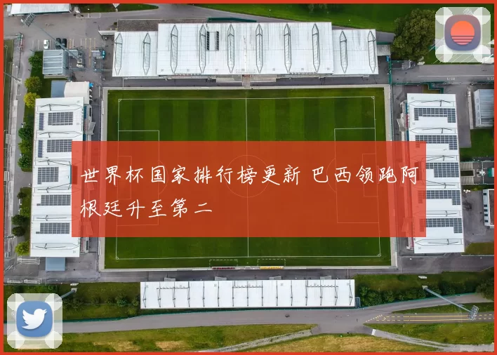 世界杯国家排行榜更新 巴西领跑阿根廷升至第二
