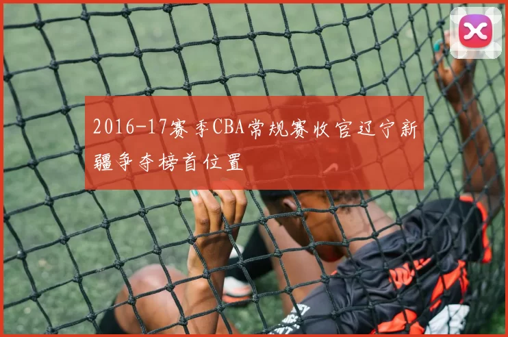 2016-17赛季CBA常规赛收官辽宁新疆争夺榜首位置