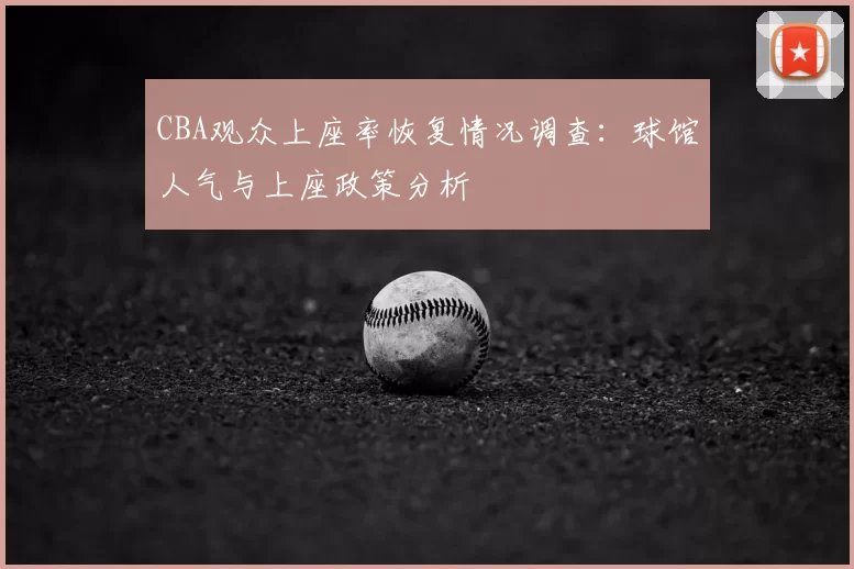 CBA观众上座率恢复情况调查：球馆人气与上座政策分析