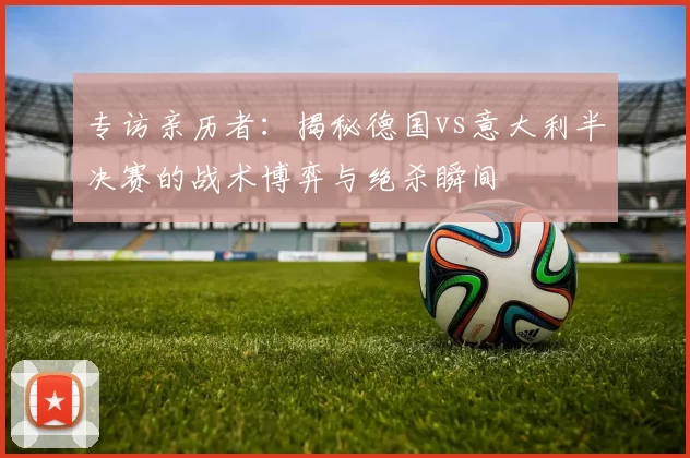 专访亲历者：揭秘德国vs意大利半决赛的战术博弈与绝杀瞬间