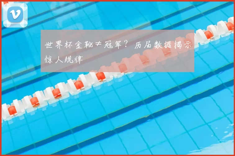 世界杯金靴≠冠军?历届数据揭示惊人规律