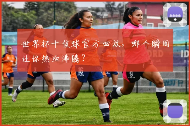 世界杯十佳球官方回放，哪个瞬间让你热血沸腾？