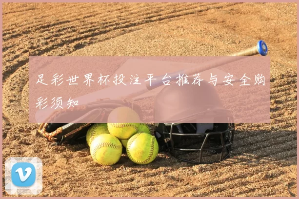 足彩世界杯投注平台推荐与安全购彩须知