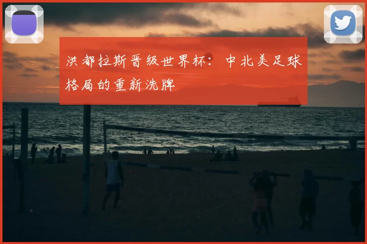 洪都拉斯晋级世界杯：中北美足球格局的重新洗牌