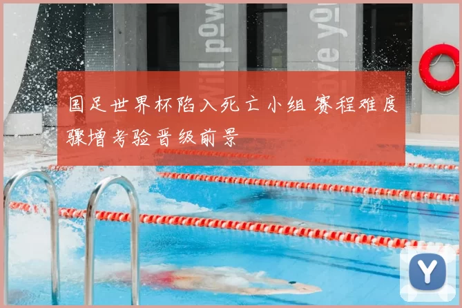 国足世界杯陷入死亡小组 赛程难度骤增考验晋级前景