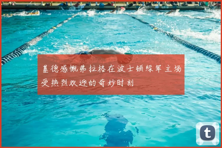 基德感慨弗拉格在波士顿绿军主场受热烈欢迎的奇妙时刻