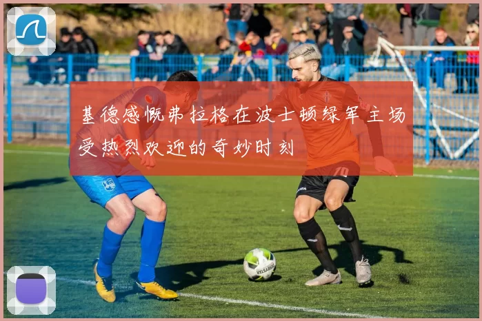 基德感慨弗拉格在波士顿绿军主场受热烈欢迎的奇妙时刻