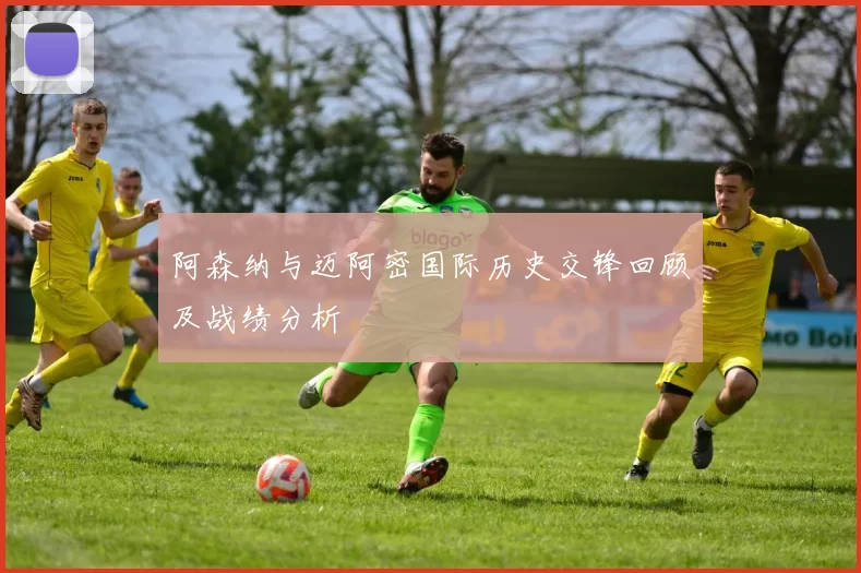 阿森纳与迈阿密国际历史交锋回顾及战绩分析
