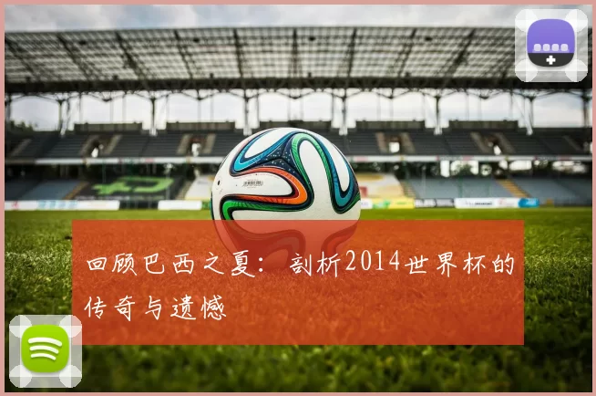 回顾巴西之夏:剖析2014世界杯的传奇与遗憾