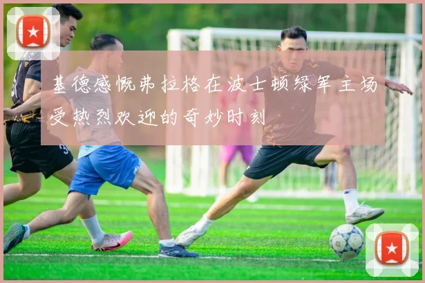 基德感慨弗拉格在波士顿绿军主场受热烈欢迎的奇妙时刻