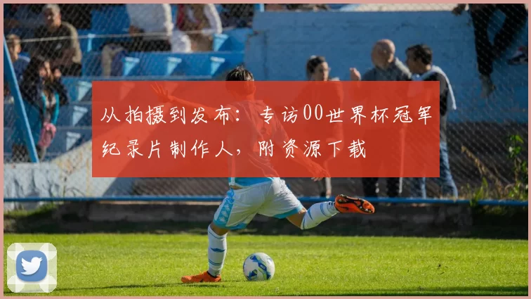从拍摄到发布:专访00世界杯冠军纪录片制作人,附资源下载