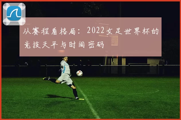 从赛程看格局：2022女足世界杯的竞技天平与时间密码