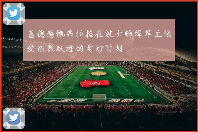 基德感慨弗拉格在波士顿绿军主场受热烈欢迎的奇妙时刻
