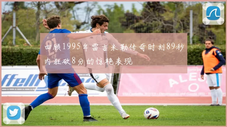 回顾1995年雷吉米勒传奇时刻89秒内狂砍8分的惊艳表现