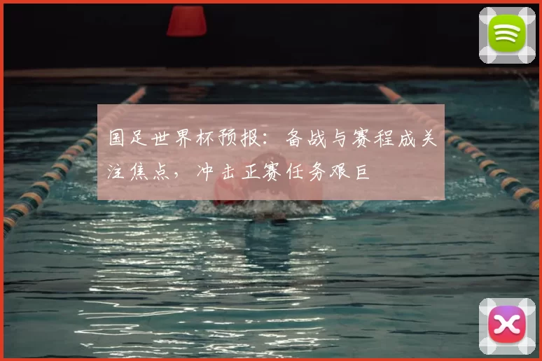 国足世界杯预报:备战与赛程成关注焦点,冲击正赛任务艰巨