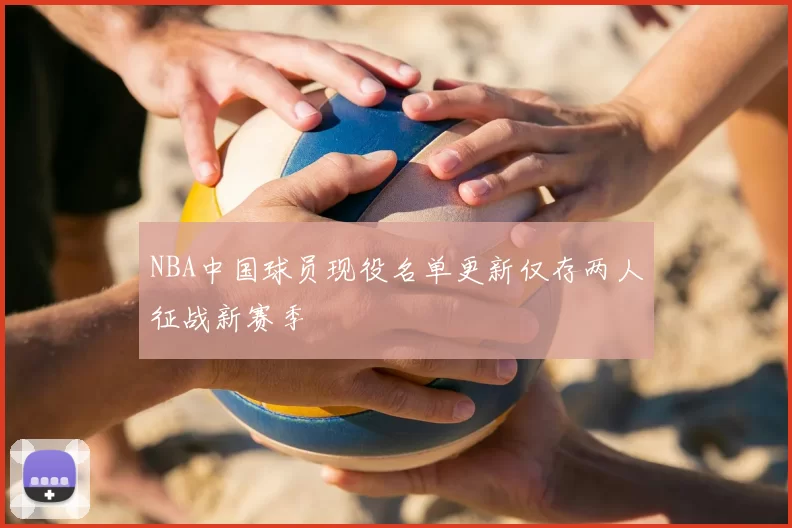 NBA中国球员现役名单更新仅存两人征战新赛季