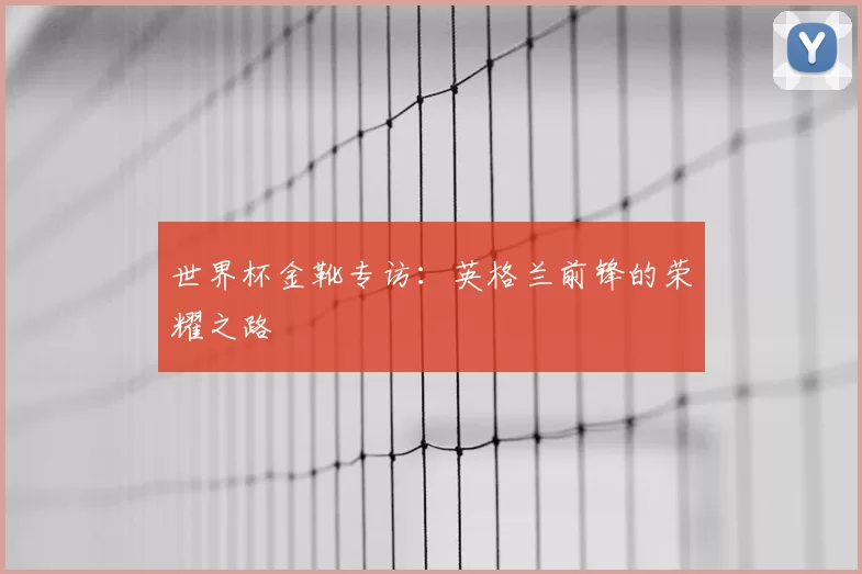 世界杯金靴专访：英格兰前锋的荣耀之路